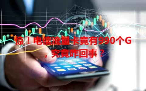 惊！电信流量卡竟有990个G，究竟咋回事？