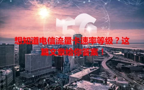 想知道电信流量卡速率等级？这篇文章给你答案！