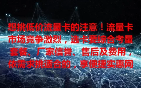 想挑低价流量卡的注意！流量卡市场竞争激烈，选卡要综合考量套餐、厂家信誉、售后及费用，依需求挑适合的，享便捷实惠网络服务