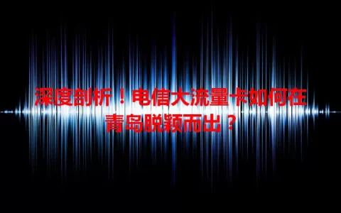 深度剖析！电信大流量卡如何在青岛脱颖而出？