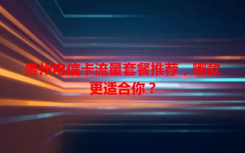 贵州电信卡流量套餐推荐，哪款更适合你？