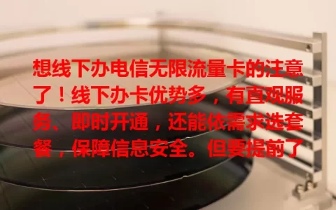 想线下办电信无限流量卡的注意了！线下办卡优势多，有直观服务、即时开通，还能依需求选套餐，保障信息安全。但要提前了解营业时间，备好证件，这方式值得考虑！