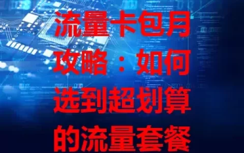 流量卡包月攻略：如何选到超划算的流量套餐？