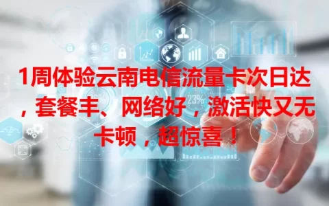 1周体验云南电信流量卡次日达，套餐丰、网络好，激活快又无卡顿，超惊喜！