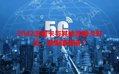 2042流量卡与其他流量卡对比，谁更值得选？