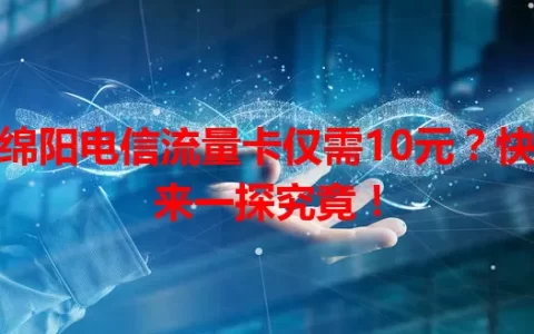 绵阳电信流量卡仅需10元？快来一探究竟！