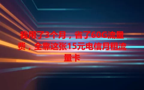 我用了3个月，省了60G流量费，全靠这张15元电信月租流量卡