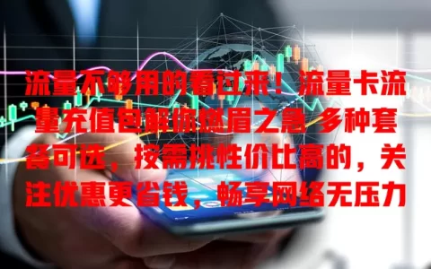 流量不够用的看过来！流量卡流量充值包解你燃眉之急 多种套餐可选，按需挑性价比高的，关注优惠更省钱，畅享网络无压力