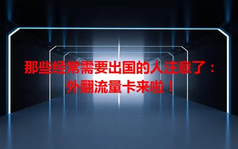 那些经常需要出国的人注意了：外翻流量卡来啦！