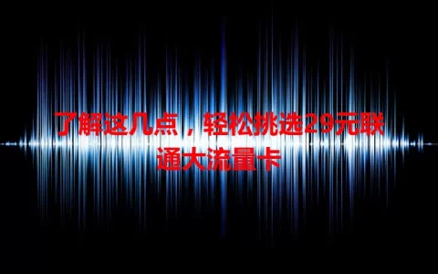 了解这几点，轻松挑选29元联通大流量卡