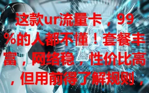 这款ur流量卡，99%的人都不懂！套餐丰富，网络稳，性价比高，但用前得了解规则，不然易花冤枉钱，速来围观！