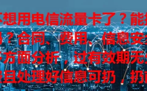 不想用电信流量卡了？能扔吗？合同、费用、信息安全多方面分析，过有效期无欠费且处理好信息可扔，扔前最好联系客服按指导操作，谨慎考虑保障权益安全
