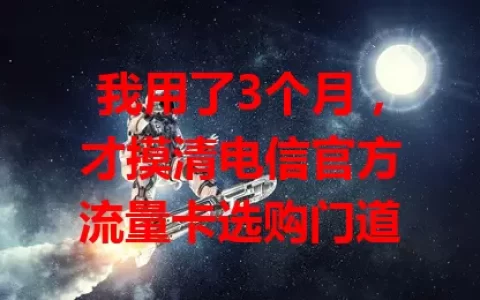 我用了3个月，才摸清电信官方流量卡选购门道