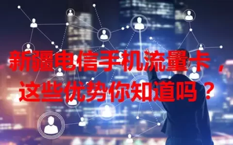 新疆电信手机流量卡，这些优势你知道吗？