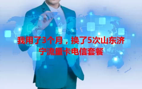 我用了3个月，换了5次山东济宁流量卡电信套餐