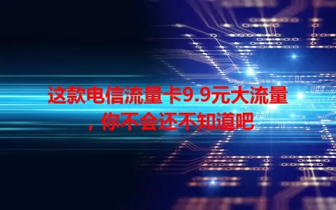 这款电信流量卡9.9元大流量，你不会还不知道吧