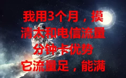 我用3个月，摸清太和电信流量分钟卡优势

它流量足，能满足多样上网需求；通话分钟数可观，费用合理；网络稳定少卡顿，套餐还灵活。用3个月深入了解，这卡值得有需求的用户考虑 。