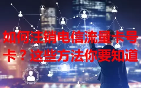 如何注销电信流量卡号卡？这些方法你要知道