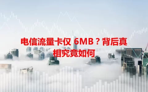 电信流量卡仅 6MB？背后真相究竟如何