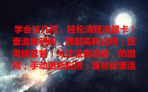 学会这几招，轻松清理流量卡！查流量明细，限制高耗应用；按需换套餐；关注设备连接，防蹭网；手动更新应用；留意优惠活动，让流量卡更实惠，畅享网络体验