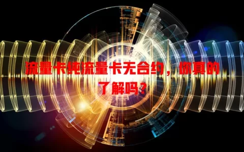 流量卡纯流量卡无合约，你真的了解吗？