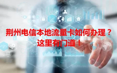 荆州电信本地流量卡如何办理？这里有门道！