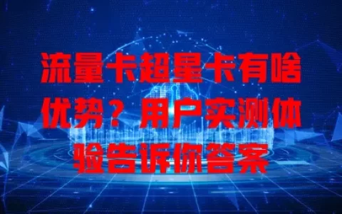 流量卡超星卡有啥优势？用户实测体验告诉你答案