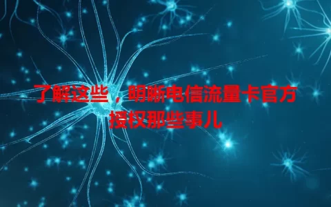 了解这些，明晰电信流量卡官方授权那些事儿