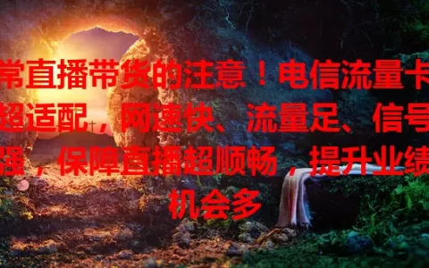 常直播带货的注意！电信流量卡超适配，网速快、流量足、信号强，保障直播超顺畅，提升业绩机会多