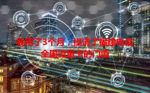 我用了3个月，摸清了福建电信全国流量卡的门道