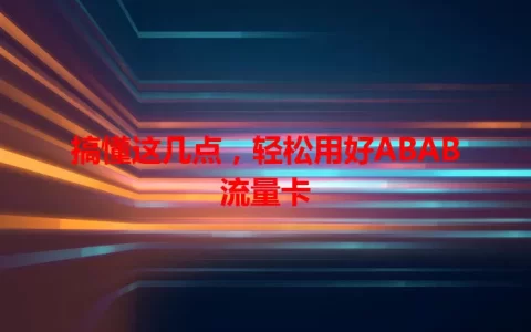 搞懂这几点，轻松用好ABAB流量卡