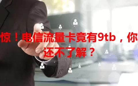 惊！电信流量卡竟有9tb，你还不了解？