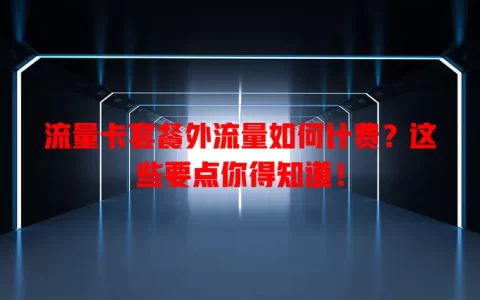 流量卡套餐外流量如何计费？这些要点你得知道！