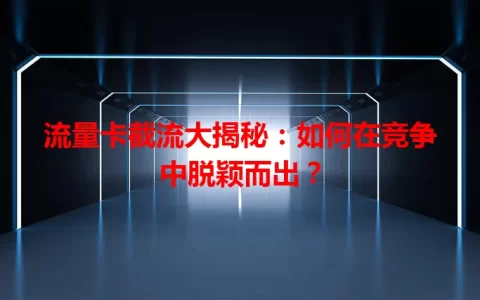流量卡截流大揭秘：如何在竞争中脱颖而出？