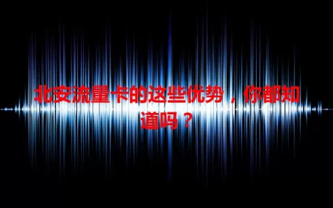 北安流量卡的这些优势，你都知道吗？