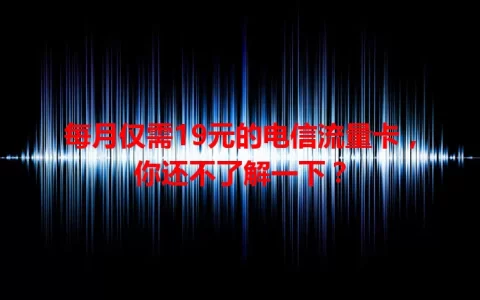 每月仅需19元的电信流量卡，你还不了解一下？