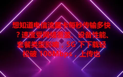想知道电信流量卡每秒传输多快？速度受网络覆盖、设备性能、套餐类型影响，5G 下下载轻松破 100Mbps，上传也提升，选适合套餐畅享高速便利