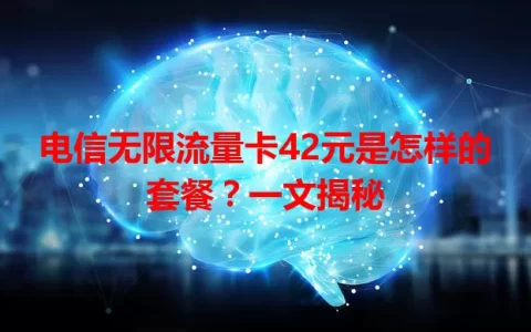 电信无限流量卡42元是怎样的套餐？一文揭秘