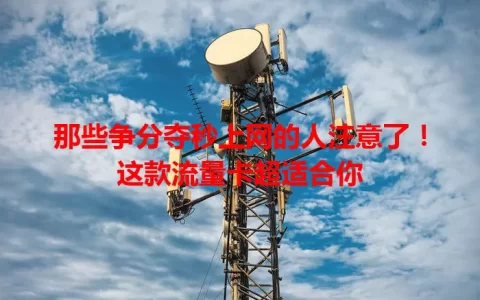 那些争分夺秒上网的人注意了！这款流量卡超适合你