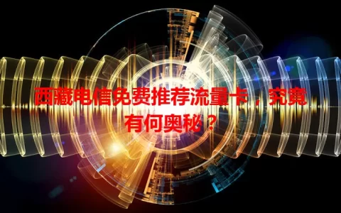 西藏电信免费推荐流量卡，究竟有何奥秘？