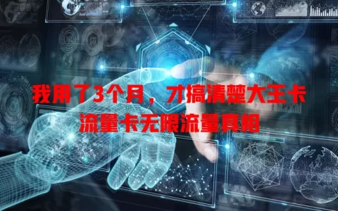 我用了3个月，才搞清楚大王卡流量卡无限流量真相