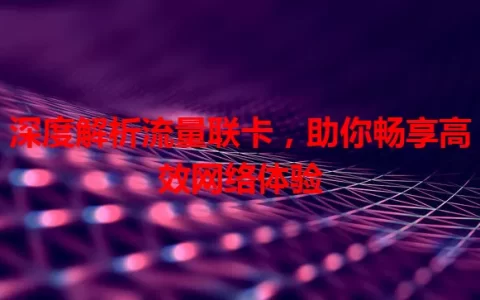 深度解析流量联卡，助你畅享高效网络体验