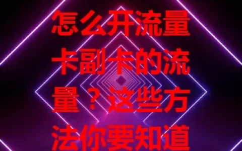 怎么开流量卡副卡的流量？这些方法你要知道