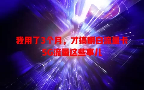 我用了3个月，才搞明白流量卡5G流量这些事儿