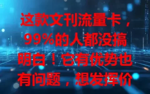这款文刊流量卡，99%的人都没搞明白！它有优势也有问题，想发挥价值得了解功能，明确有效期、充值方式及适配文刊范围，喜欢读文刊的别错过，赶紧深入了解！