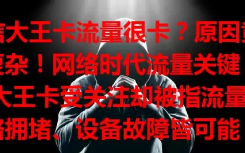 电信大王卡流量很卡？原因竟如此复杂！网络时代流量关键，电信大王卡受关注却被指流量卡。网络拥堵、设备故障皆可能，教你判断方法，多环境卡顿或需排查卡本身，用户应对有招，流量卡与否不能一概而论。