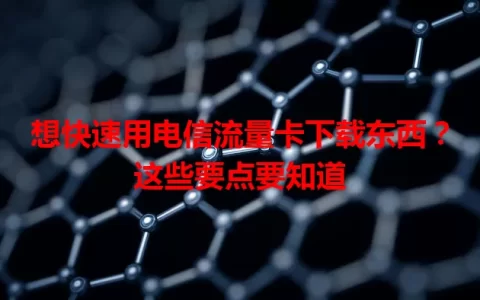 想快速用电信流量卡下载东西？这些要点要知道