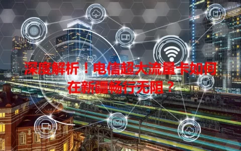 深度解析！电信超大流量卡如何在新疆畅行无阻？