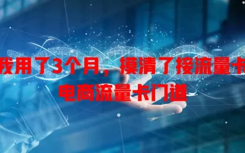 我用了3个月，摸清了接流量卡电商流量卡门道