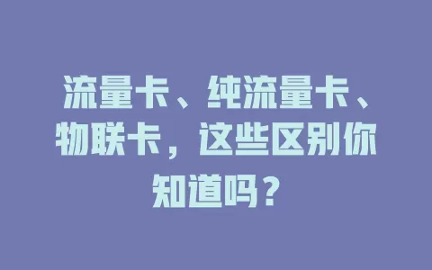 流量卡、纯流量卡、物联卡，这些区别你知道吗？